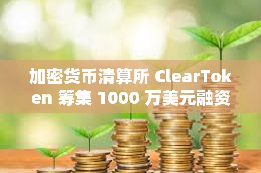 加密货币清算所 ClearToken 筹集 1000 万美元融资