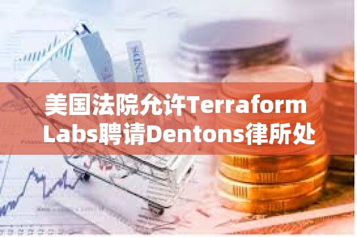 美国法院允许Terraform Labs聘请Dentons律所处理破产案