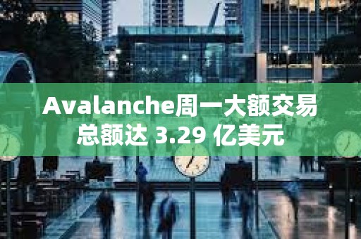 Avalanche周一大额交易总额达 3.29 亿美元