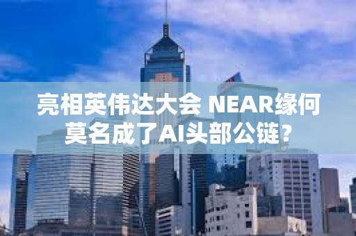 亮相英伟达大会 NEAR缘何莫名成了AI头部公链？