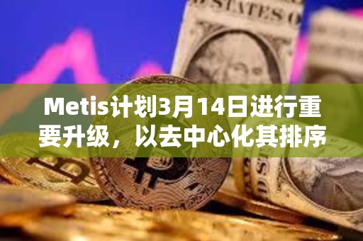 Metis计划3月14日进行重要升级，以去中心化其排序器