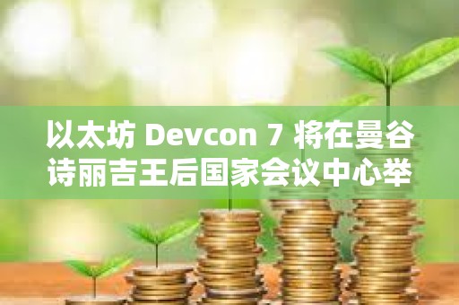 以太坊 Devcon 7 将在曼谷诗丽吉王后国家会议中心举办