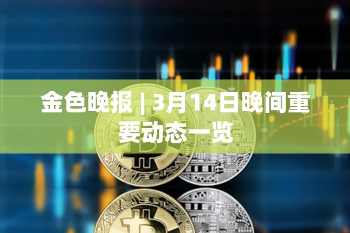 金色晚报 | 3月14日晚间重要动态一览