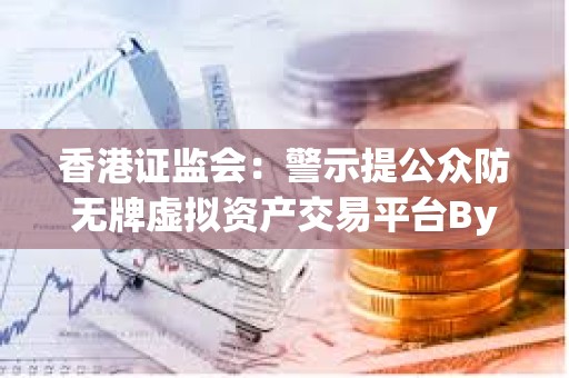 香港证监会：警示提公众防无牌虚拟资产交易平台Bybit