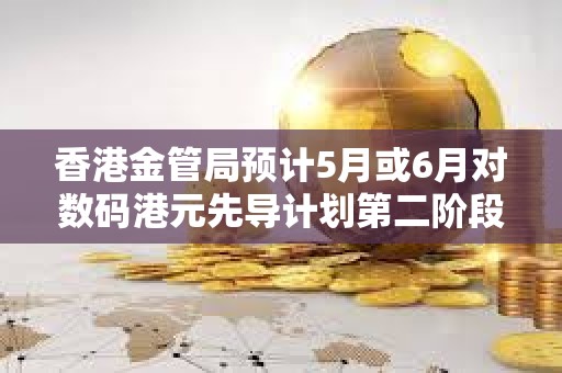 香港金管局预计5月或6月对数码港元先导计划第二阶段申请机构进行面试