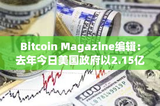 Bitcoin Magazine编辑：去年今日美国政府以2.15亿美元售出9,800枚BTC，今日价值7亿美元