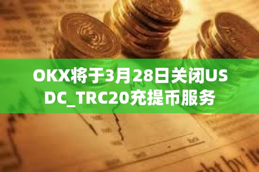 OKX将于3月28日关闭USDC_TRC20充提币服务