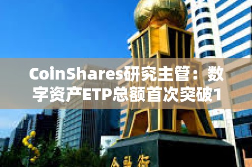 CoinShares研究主管：数字资产ETP总额首次突破1000亿美元大关