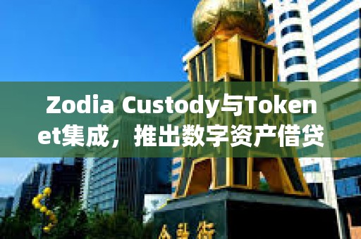 Zodia Custody与Tokenet集成，推出数字资产借贷解决方案Collaborative Protect