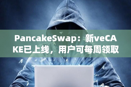 PancakeSwap：新veCAKE已上线，用户可每周领取veCAKE池奖励并获得收益分成