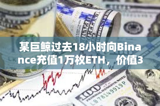 某巨鲸过去18小时向Binance充值1万枚ETH，价值3757万美元