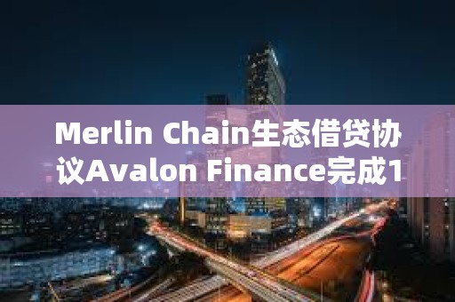 Merlin Chain生态借贷协议Avalon Finance完成150万美元种子轮融资