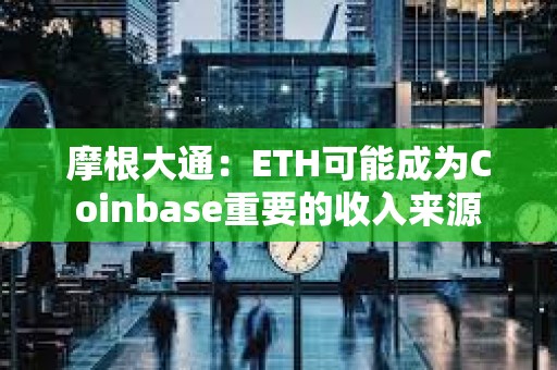 摩根大通：ETH可能成为Coinbase重要的收入来源