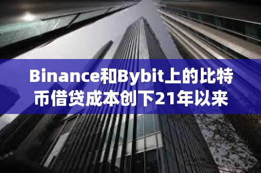 Binance和Bybit上的比特币借贷成本创下21年以来的最高水平