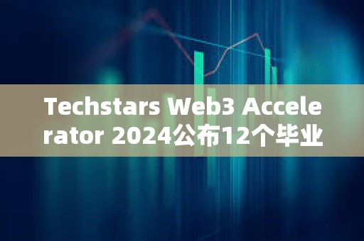 Techstars Web3 Accelerator 2024公布12个毕业项目