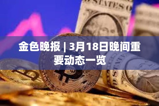 金色晚报 | 3月18日晚间重要动态一览