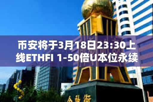 币安将于3月18日23:30上线ETHFI 1-50倍U本位永续合约