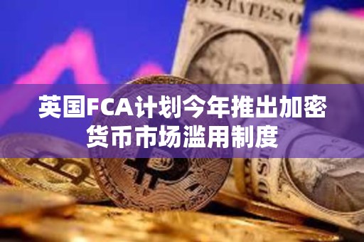 英国FCA计划今年推出加密货币市场滥用制度