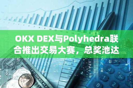 OKX DEX与Polyhedra联合推出交易大赛，总奖池达9,000枚ZK代币