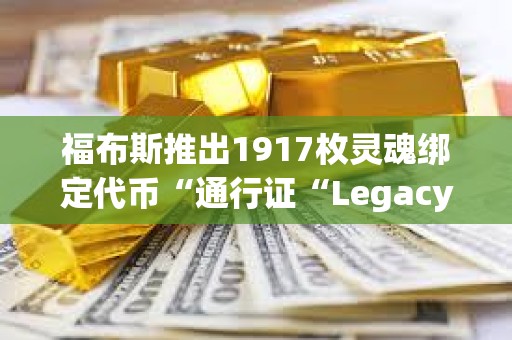 福布斯推出1917枚灵魂绑定代币“通行证“Legacy Pass