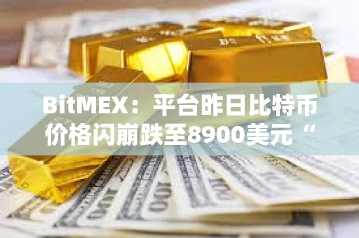 BitMEX：平台昨日比特币价格闪崩跌至8900美元“涉及极少数账户激进抛售行为”