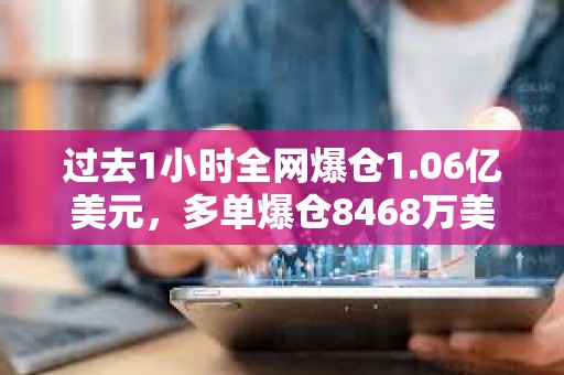 过去1小时全网爆仓1.06亿美元，多单爆仓8468万美元