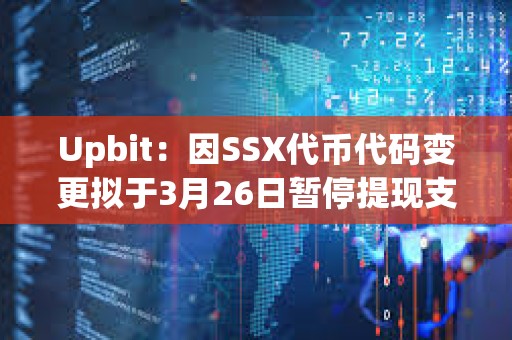 Upbit：因SSX代币代码变更拟于3月26日暂停提现支持