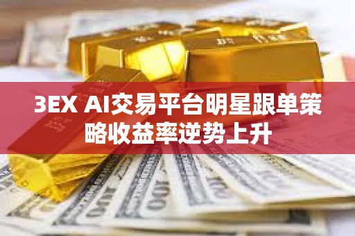 3EX AI交易平台明星跟单策略收益率逆势上升