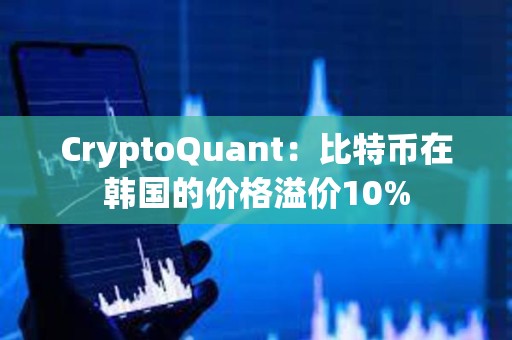 CryptoQuant：比特币在韩国的价格溢价10%