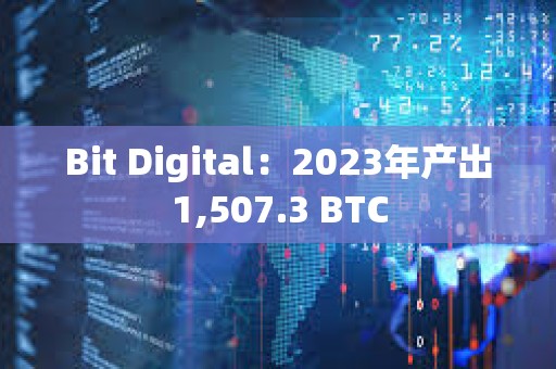 Bit Digital：2023年产出1,507.3 BTC