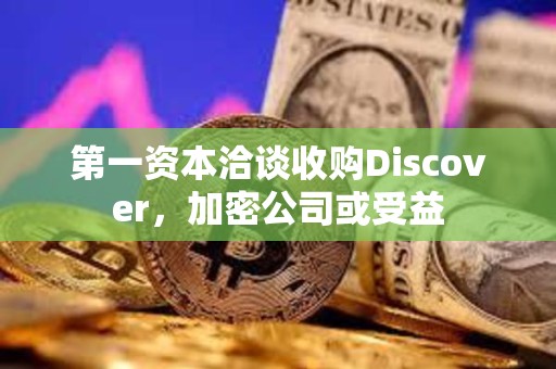 第一资本洽谈收购Discover，加密公司或受益