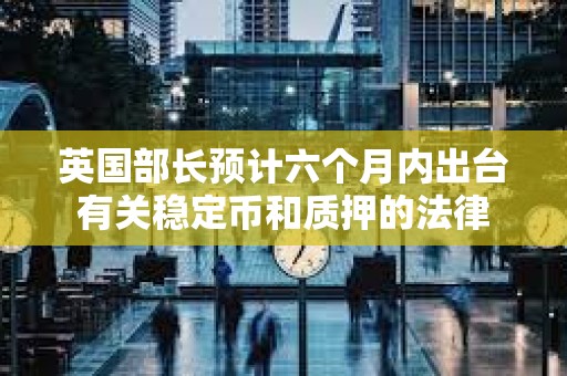 英国部长预计六个月内出台有关稳定币和质押的法律