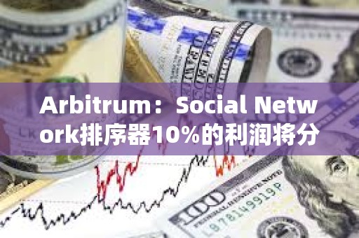 Arbitrum：Social Network排序器10%的利润将分配给Arbitrum DAO和开发者协会