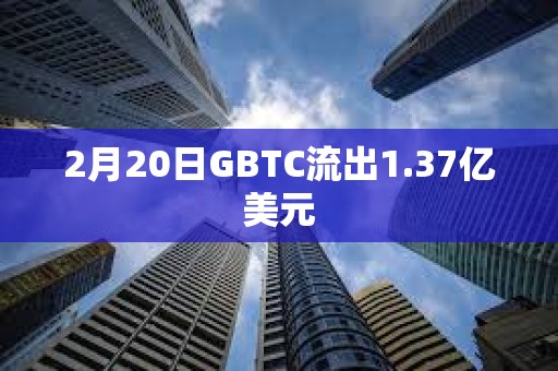 2月20日GBTC流出1.37亿美元