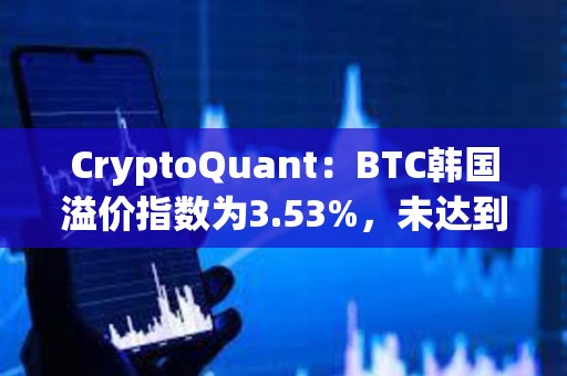 CryptoQuant：BTC韩国溢价指数为3.53%，未达到过热水平