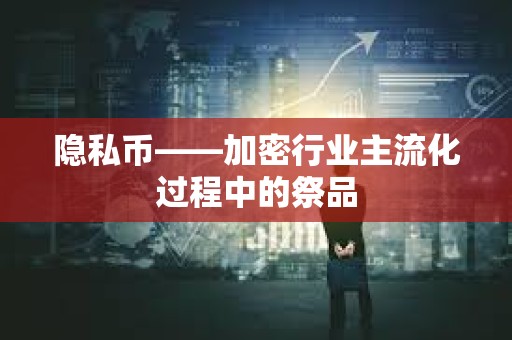 隐私币——加密行业主流化过程中的祭品