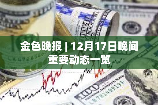 金色晚报 | 12月17日晚间重要动态一览