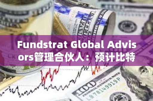 Fundstrat Global Advisors管理合伙人：预计比特币今年将达到15万美元