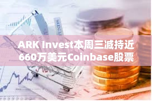 ARK Invest本周三减持近660万美元Coinbase股票