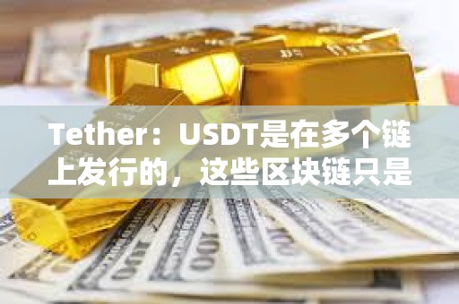 Tether：USDT是在多个链上发行的，这些区块链只是USDT的传输层