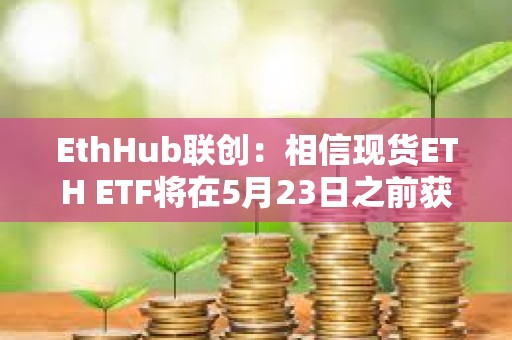 EthHub联创：相信现货ETH ETF将在5月23日之前获得批准