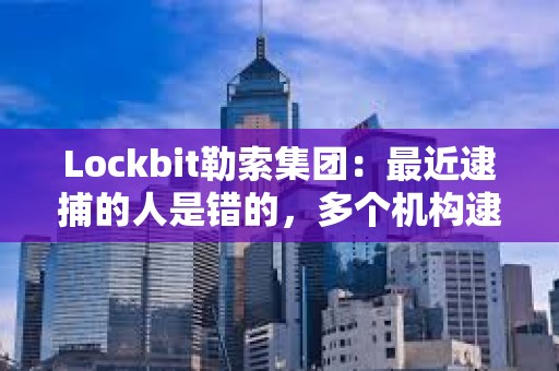 Lockbit勒索集团：最近逮捕的人是错的，多个机构逮捕了无辜的人