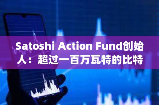 Satoshi Action Fund创始人：超过一百万瓦特的比特币挖矿负荷已经向&quot;电网平衡调查&quot;报告