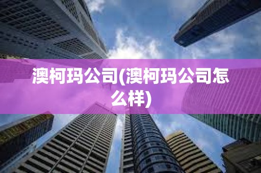 澳柯玛公司(澳柯玛公司怎么样)