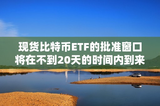 现货比特币ETF的批准窗口将在不到20天的时间内到来