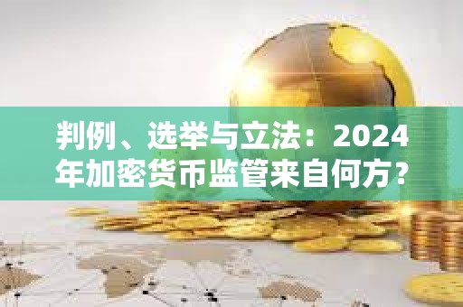 判例、选举与立法：2024年加密货币监管来自何方？