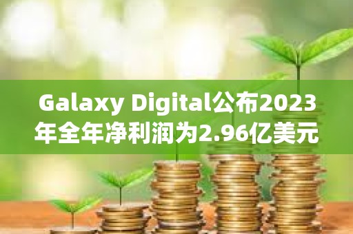 Galaxy Digital公布2023年全年净利润为2.96亿美元