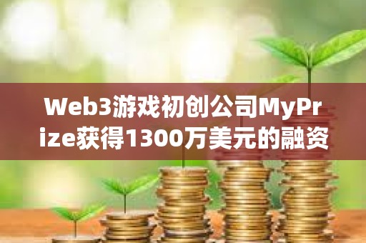 Web3游戏初创公司MyPrize获得1300万美元的融资