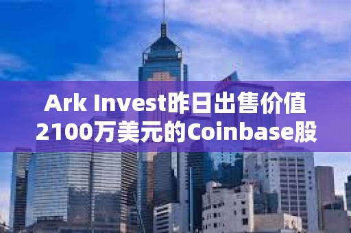 Ark Invest昨日出售价值2100万美元的Coinbase股票