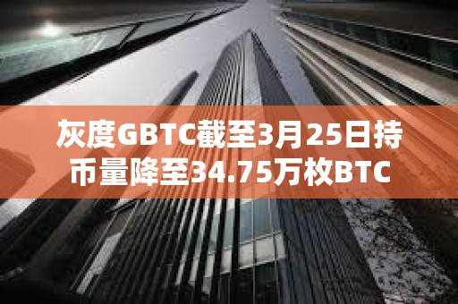 灰度GBTC截至3月25日持币量降至34.75万枚BTC